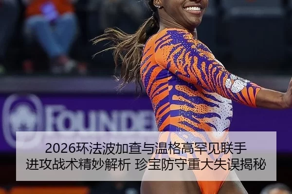 2026环法波加查与温格高罕见联手 进攻战术精妙解析 珍宝防守重大失误揭秘