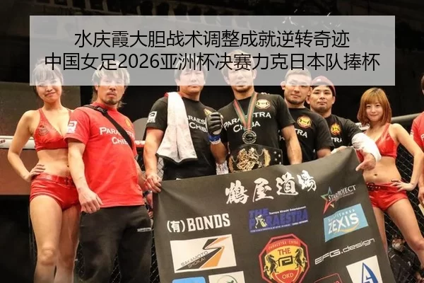 水庆霞大胆战术调整成就逆转奇迹 中国女足2026亚洲杯决赛力克日本队捧杯